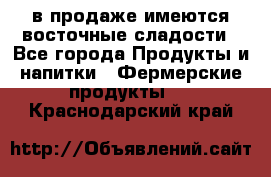 в продаже имеются восточные сладости - Все города Продукты и напитки » Фермерские продукты   . Краснодарский край